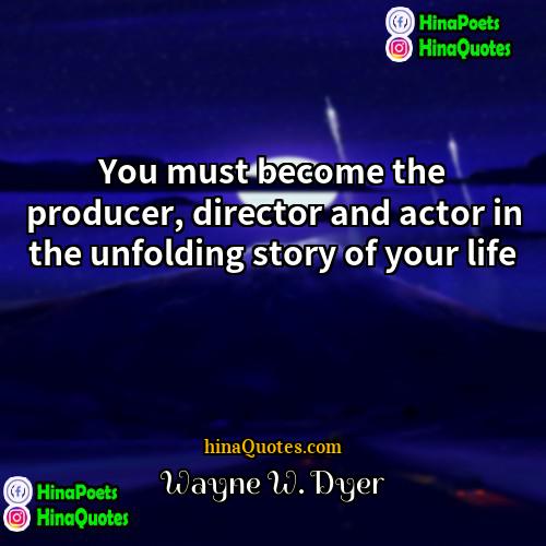 Wayne W Dyer Quotes | You must become the producer, director and